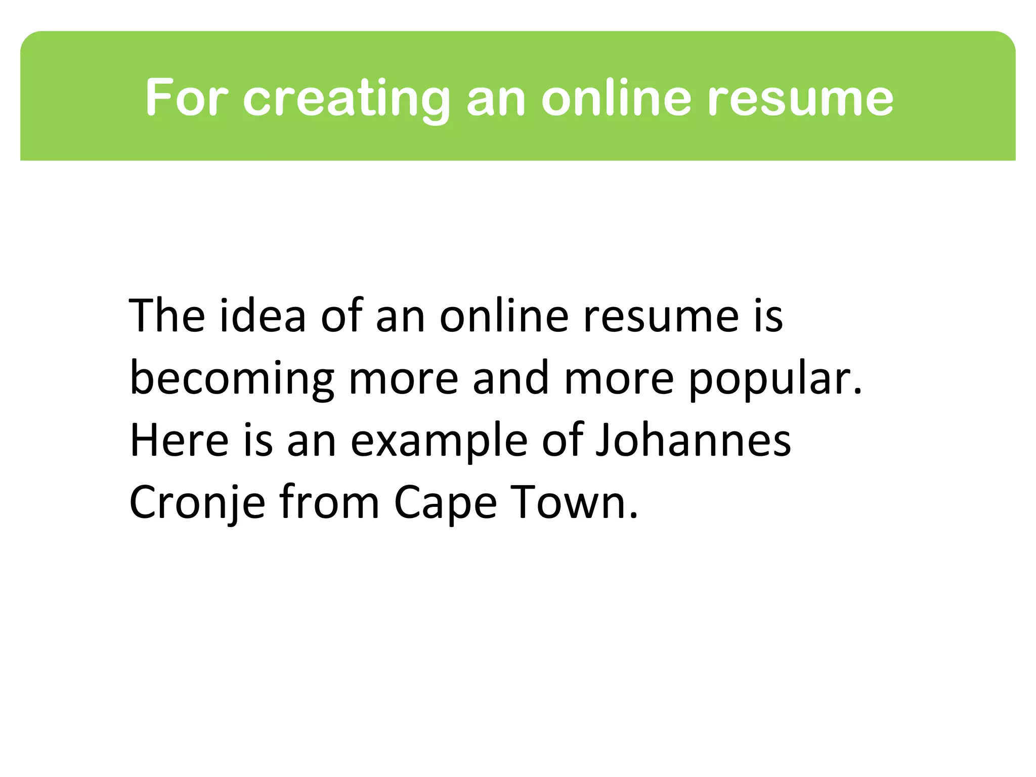 For creating an online resume



The idea of an online resume is
becoming more and more popular.
Here is an example from Johannes
Cronje from Cape Town.
 