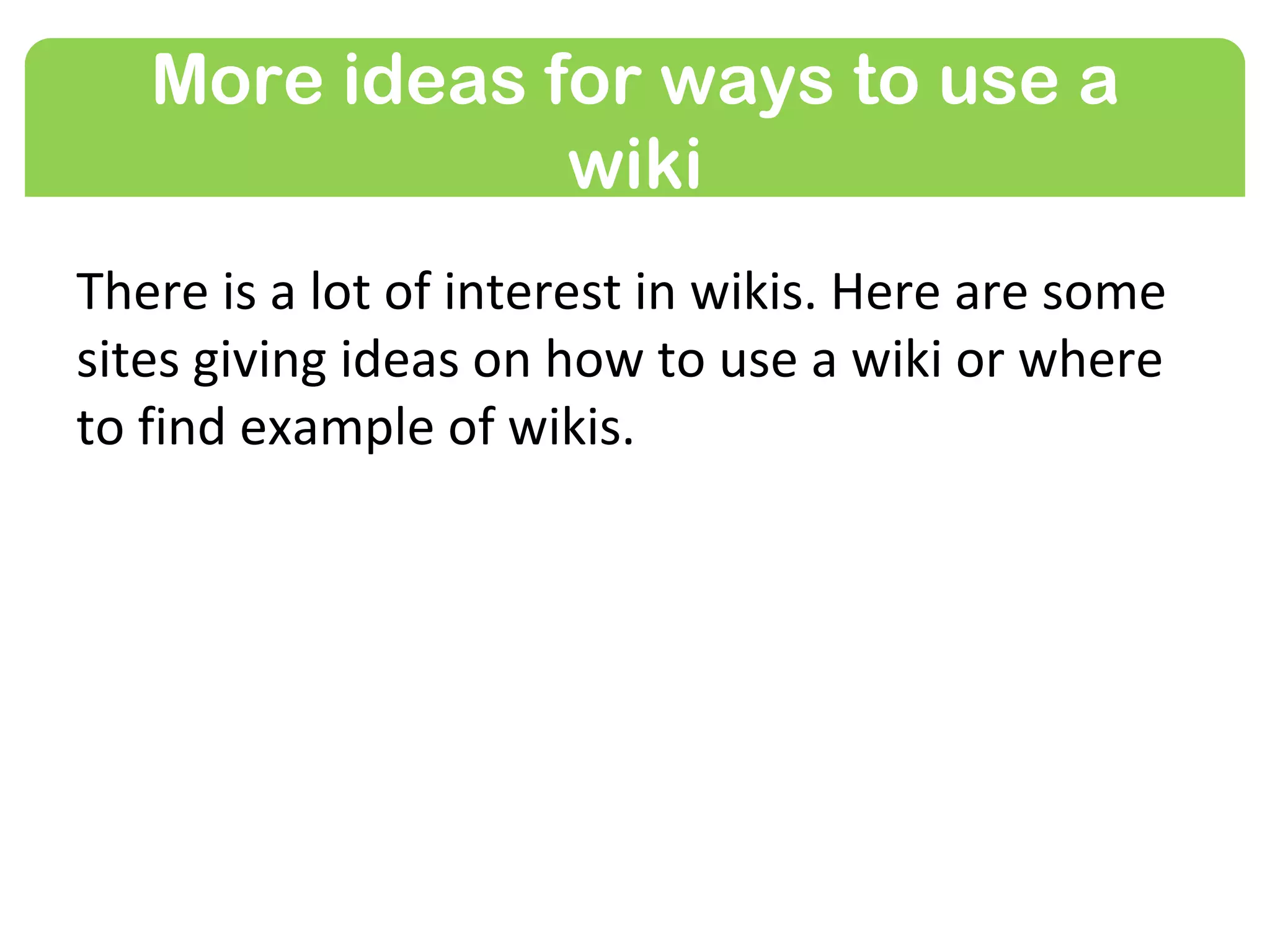 More ideas for ways to use a
               wiki
There is a lot of interest in wikis. Here are some
sites giving ideas on how to use a wiki in the
classroom or where to find example of wikis.
 