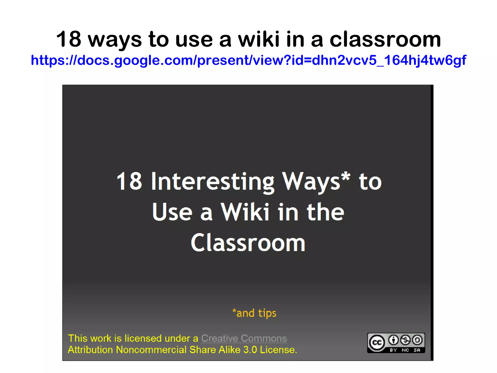 18 ways to use a wiki in a classroom
https://docs.google.com/present/view?id=dhn2vcv5_164hj4tw6gf
 