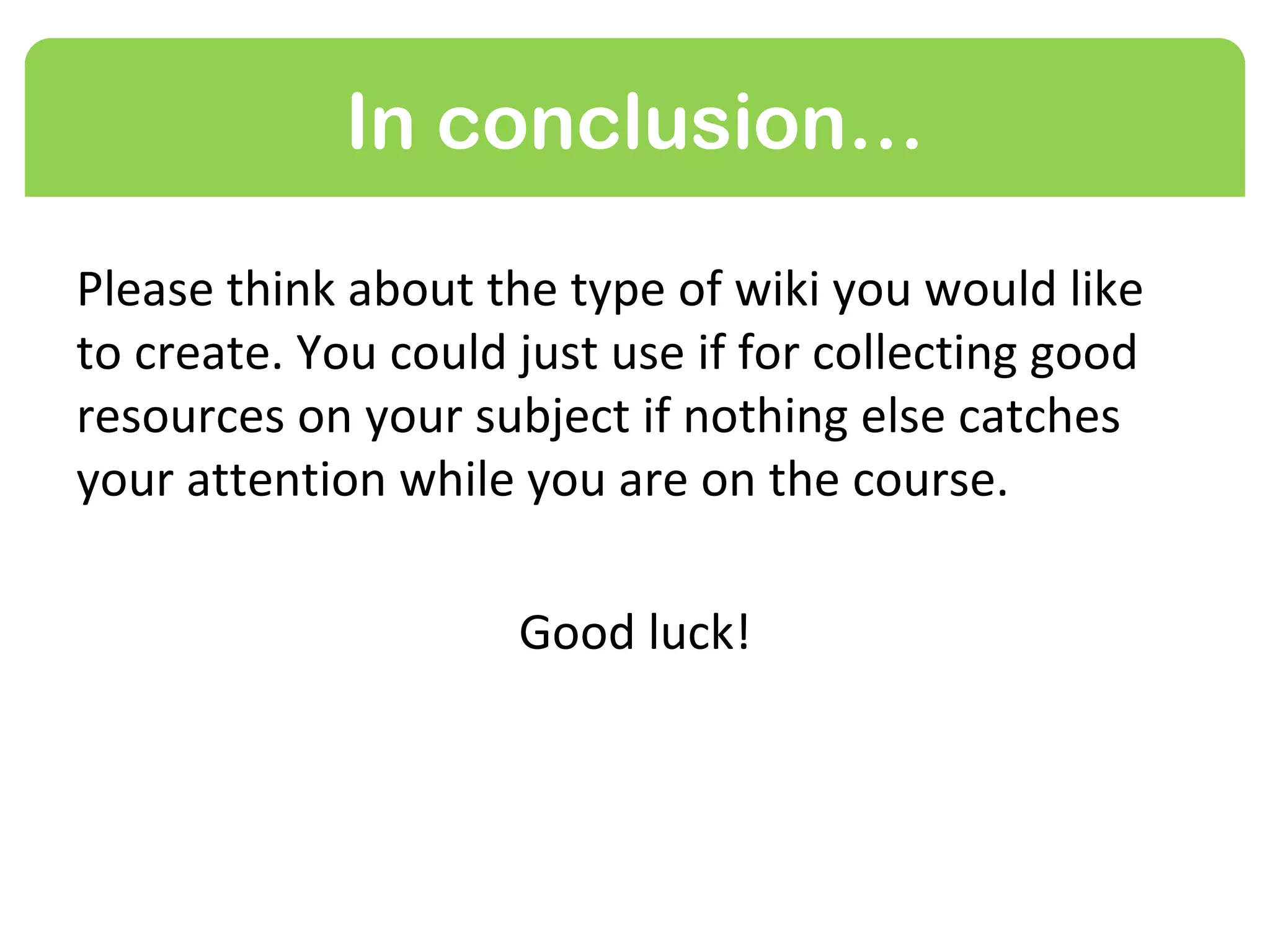 In conclusion…

Please think about the type of wiki you would like
to create. You could just use it for collecting good
resources on your subject if nothing else catches
your attention while you are on the course.

                     Good luck!
 
