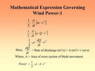 Mathematical Expression Governing
Wind Power-1
{ }
2
2
1
v
m
dt
d
⋅
⋅
{ }
2
2
1
v
Q
dt
d
⋅
⋅
⋅ ρ
2
2
1
v
dt
dQ
⋅
⋅
⋅ ρ
Here,
dt
dQ
= Rate of discharge (m3/s) = A (m2) • v (m/s)
Where, A = Area of cross section of blade movement.
3
2
1
v
A
Power ⋅
⋅
⋅
= ρ
 