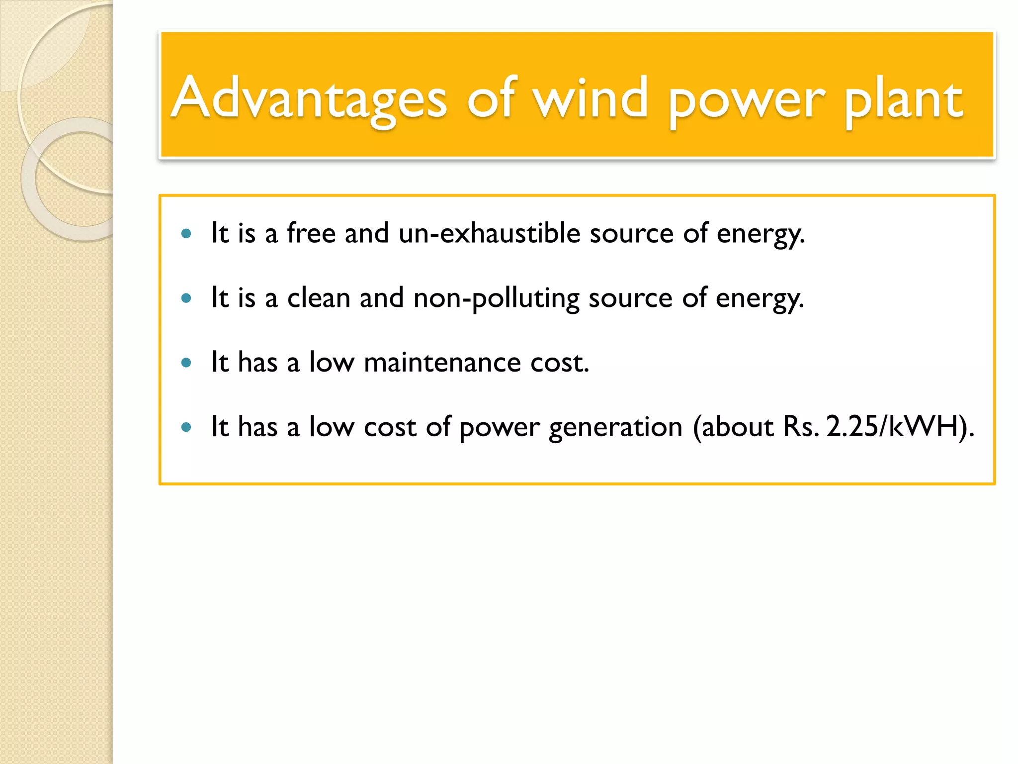 Advantages of wind power plant
 It is a free and un-exhaustible source of energy.
 It is a clean and non-polluting source of energy.
 It has a low maintenance cost.
 It has a low cost of power generation (about Rs. 2.25/kWH).
 