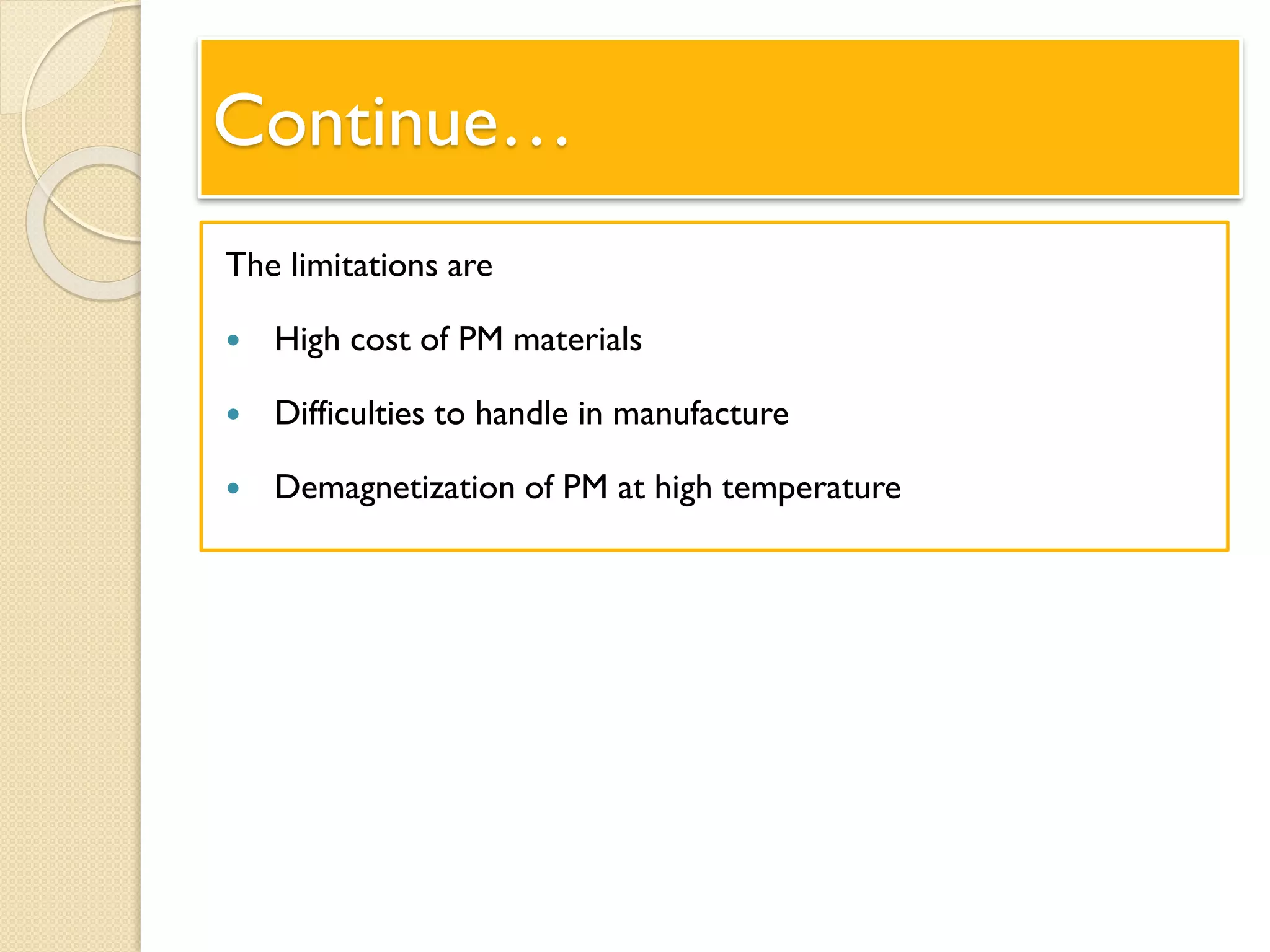 Continue…
The limitations are
 High cost of PM materials
 Difficulties to handle in manufacture
 Demagnetization of PM at high temperature
 