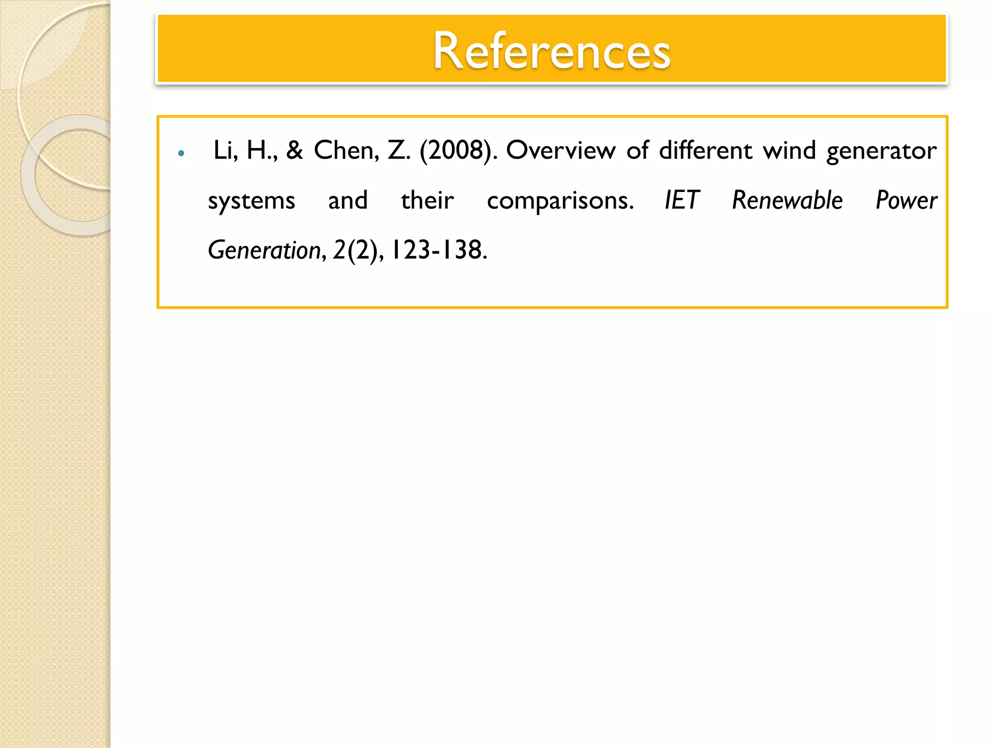 References
 Li, H., & Chen, Z. (2008). Overview of different wind generator
systems and their comparisons. IET Renewable Power
Generation, 2(2), 123-138.
 