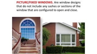 PICTURE/FIXED WINDOWS. Are window designs
that do not include any sashes or sections of the
window that are configured to open and close.
 