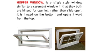 HOPPER WINDOW. Is a single style window
similar to a casement window in that they both
are hinged for opening, rather than slide open.
It is hinged on the bottom and opens inward
from the top.
 