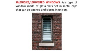 JALOUSIES/LOUVERED WINDOWS. Are type of
window made of glass slats set in metal clips
that can be opened and closed in unison.
 