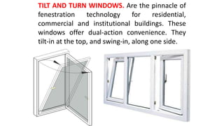 TILT AND TURN WINDOWS. Are the pinnacle of
fenestration technology for residential,
commercial and institutional buildings. These
windows offer dual-action convenience. They
tilt-in at the top, and swing-in, along one side.
 