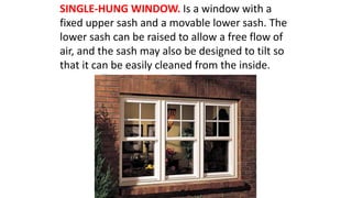 SINGLE-HUNG WINDOW. Is a window with a
fixed upper sash and a movable lower sash. The
lower sash can be raised to allow a free flow of
air, and the sash may also be designed to tilt so
that it can be easily cleaned from the inside.
 