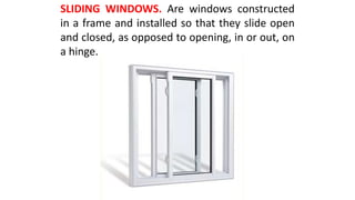 SLIDING WINDOWS. Are windows constructed
in a frame and installed so that they slide open
and closed, as opposed to opening, in or out, on
a hinge.
 
