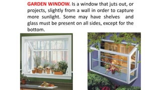 GARDEN WINDOW. Is a window that juts out, or
projects, slightly from a wall in order to capture
more sunlight. Some may have shelves and
glass must be present on all sides, except for the
bottom.
 