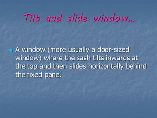 Tilt and slide window…
 A window (more usually a door-sized
window) where the sash tilts inwards at
the top and then slides horizontally behind
the fixed pane.
 