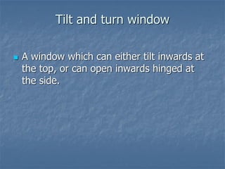 Tilt and turn window
 A window which can either tilt inwards at
the top, or can open inwards hinged at
the side.
 