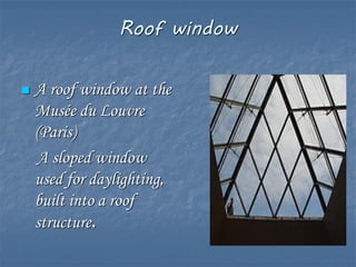 Roof window
 A roof window at the
Musée du Louvre
(Paris)
A sloped window
used for daylighting,
built into a roof
structure.
 