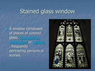 Stained glass window
 A window composed
of pieces of colored
glass, transparent,
translucent or opaque
, frequently
portraying persons or
scenes.
 