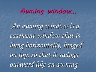 Awning window…
An awning window is a
casement window that is
hung horizontally, hinged
on top, so that it swings
outward like an awning.
 