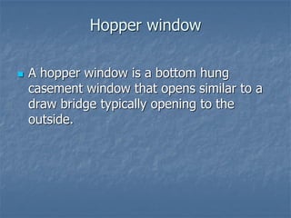 Hopper window
 A hopper window is a bottom hung
casement window that opens similar to a
draw bridge typically opening to the
outside.
 