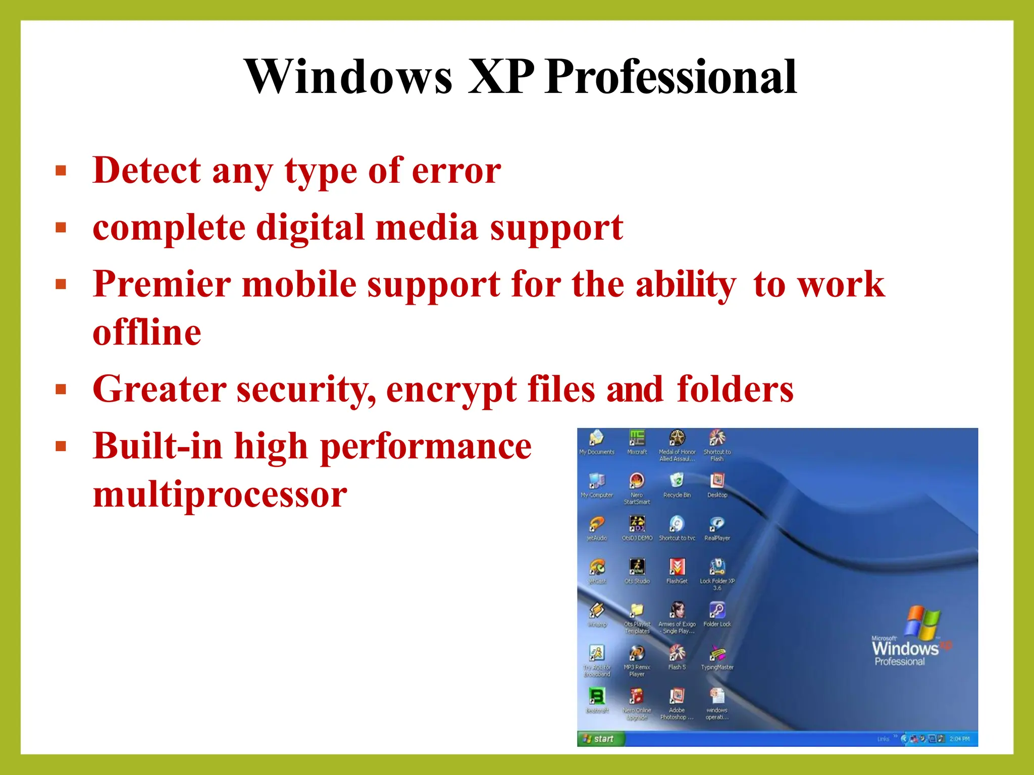 Windows XPProfessional
▪ Detect any type of error
▪ complete digital media support
▪ Premier mobile support for the ability to work
offline
▪ Greater security, encrypt files and folders
▪ Built-in high performance
multiprocessor
 