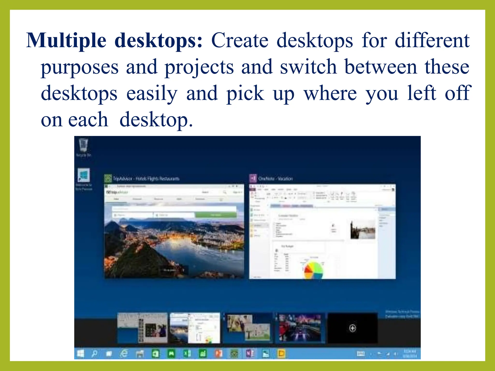Multiple desktops: Create desktops for different
purposes and projects and switch between these
desktops easily and pick up where you left off
on each desktop.
 