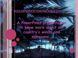 INDIAN WINDS AND MONSOONS!!
A PowerPoint presentation
to know more about our
country’s winds and
monsoons…
 