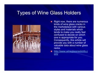 Types of Wine Glass Holders
               Right now, there are numerous
               kinds of wine glass cracks in
               the marketplace with various
               styles and materials which
               tends to make you really feel
               confused to decide on which
               one is appropriate for you.
               Consequently, this article will
               provide you with a number of
               valuable data about wine glass
               racks.
               http://www.wineglassrackinfo.c
               om/
 