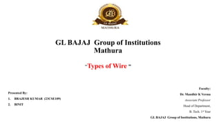 GL BAJAJ Group of Institutions
Mathura
“Types of Wire ”
Presented By:
1. BRAJESH KUMAR (23CSE109)
2. BINIT
Faculty:
Dr. Mandhir K Verma
Associate Professor
Head of Department,
B. Tech. 1st Year
GL BAJAJ Group of Institutions, Mathura
 