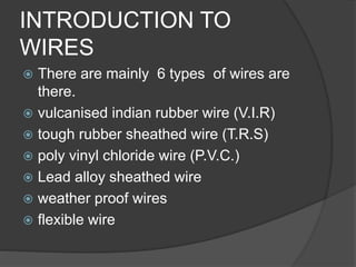 INTRODUCTION TO 
WIRES 
 There are mainly 6 types of wires are 
there. 
 vulcanised indian rubber wire (V.I.R) 
 tough ...
