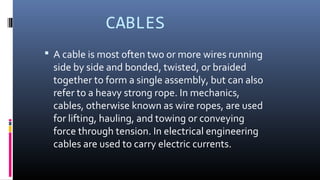 CABLES
 A cable is most often two or more wires running
side by side and bonded, twisted, or braided
together to form a s...
