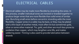 ELECTRICAL CABLES
 Electrical cables may be made more flexible by stranding the wires. In
this process, smaller individua...