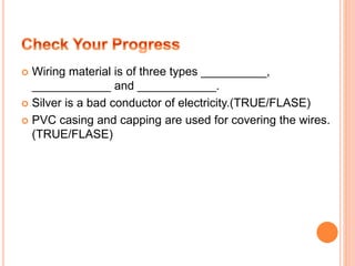  Wiring material is of three types __________,
____________ and ____________.
 Silver is a bad conductor of electricity.(TRUE/FLASE)
 PVC casing and capping are used for covering the wires.
(TRUE/FLASE)
 