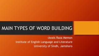 MAIN TYPES OF WORD BUILDING
-Awais Raza Memon
Institute of English Language and Literature
University of Sindh, Jamshoro
 