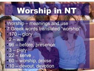 Worship in NT
Worship – meanings and use

7 Greek words translated “worship”

170 – glory

2 – will

96 – before, presence

3 – piety

22 – serve

60 – worship, praise

10 – devout, devotion


 