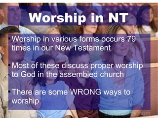 Worship in NT






Worship in various forms occurs 79
times in our New Testament
Most of these discuss proper worship
to God in the assembled church
There are some WRONG ways to
worship

 