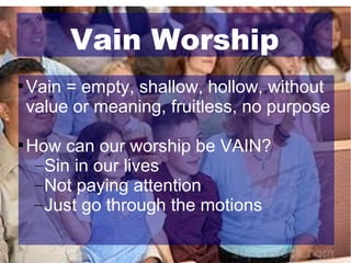 Vain Worship




Vain = empty, shallow, hollow, without
value or meaning, fruitless, no purpose
How can our worship be VAIN?
– Sin in our lives
– Not paying attention
– Just go through the motions

 
