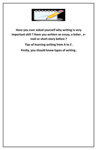 Have you ever asked yourself why writing is very
important skill ? Have you written an essay, a letter , e-
mail or short story before ?
Tips of learning writing from A to Z .
Firstly, you should know types of writing .
 