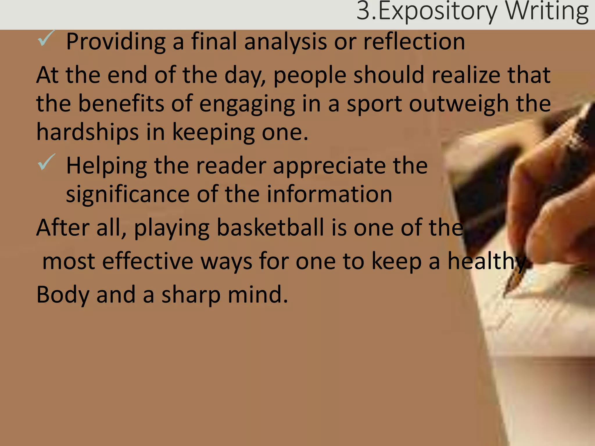 3.Expository Writing
 Providing a final analysis or reflection
At the end of the day, people should realize that
the benefits of engaging in a sport outweigh the
hardships in keeping one.
 Helping the reader appreciate the
significance of the information
After all, playing basketball is one of the
most effective ways for one to keep a healthy
Body and a sharp mind.
 