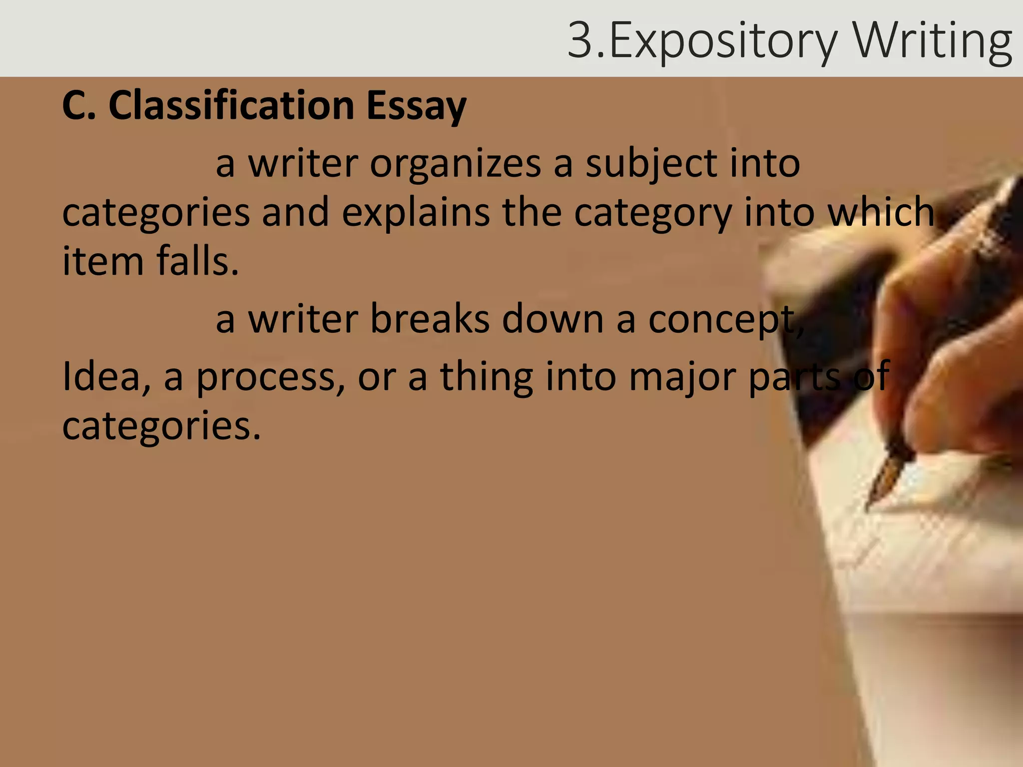 3.Expository Writing
C. Classification Essay
a writer organizes a subject into
categories and explains the category into which
item falls.
a writer breaks down a concept,
Idea, a process, or a thing into major parts of
categories.
 