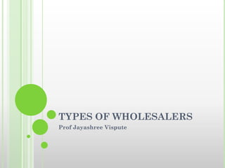 TYPES OF WHOLESALERS
Prof Jayashree Vispute
 
