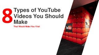 That Would Make You Viral
Types of YouTube
Videos You Should
Make
 