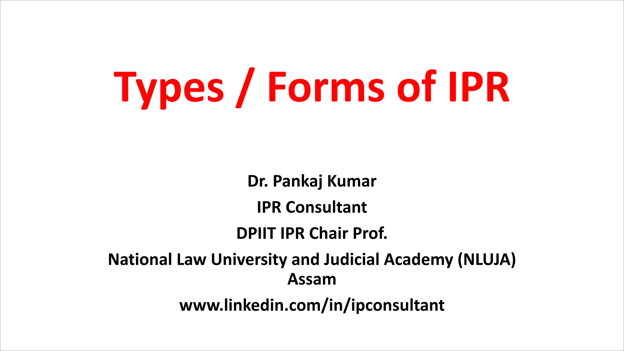Types / Forms of IPR
Dr. Pankaj Kumar
IPR Consultant
DPIIT IPR Chair Prof.
National Law University and Judicial Academy (NLUJA)
Assam
www.linkedin.com/in/ipconsultant
 