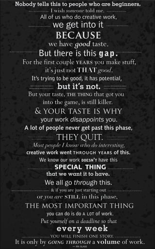 you gotta know its normal and
For the first couple years you make stuff,
But your taste, the thing that got you
THEY QUIT....