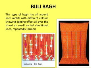 BIJLI BAGH
This type of bagh has all around
lines motifs with different colours
showing lighting effect all over the
shawl as small varied directional
lines, repeatedly formed.
 