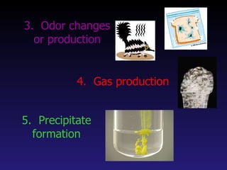 3.  Odor changes or production 4.  Gas production 5.  Precipitate formation 