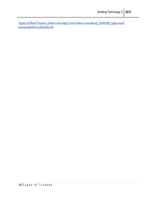 Building Technology 3 2012
Types of Roof Trusses | eHow.com http://www.ehow.com/about_5456200_types-rooftrusses.html#ixzz20yQZjvrE

34 | T y p e s o f T r u s s e s

 