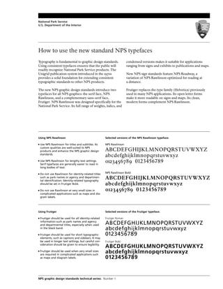 National Park Service
U.S. Department of the Interior




How to use the new standard NPS typefaces
Typography is fundamental to graphic design standards.                   condensed versions makes it suitable for applications
Using consistent typefaces ensures that the public will                  ranging from signs and exhibits to publications and maps.
readily recognize National Park Service products. The
Unigrid publication system introduced in the 1970s                       New NPS sign standards feature NPS Roadway, a
provides a solid foundation for extending consistent                     variation of NPS Rawlinson optimized for reading at
typographic standards to other NPS products.                             a distance.

The new NPS graphic design standards introduce two                       Frutiger replaces the type family (Helvetica) previously
typefaces for all NPS graphics: the serif face, NPS                      used in many NPS applications. Its open letter forms
Rawlinson, and a complementary sans-serif face,                          make it more readable on signs and maps. Its clean,
Frutiger. NPS Rawlinson was designed specifically for the                modern forms complement NPS Rawlinson.
National Park Service. Its full range of weights, italics, and




Using NPS Rawlinson                                     Selected versions of the NPS Rawlinson typeface:

■   Use NPS Rawlinson for titles and subtitles. Its     NPS Rawlinson
    custom qualities are well-suited to NPS
    products and enhance the NPS graphic design         ABCDEFGHIJKLMNOPQRSTUVWXYZ
    standards.
                                                        abcdefghijklmnopqrstuvwxyz
■   Use NPS Rawlinson for lengthy text settings.
    Serif typefaces are generally easier to read in
                                                        0123456789 0123456789
    long bodies of text.

■   Do not use Rawlinson for identity-related titles    NPS Rawlinson Bold
    such as park names or agency and departmen-
    tal identification. Identity-related typography
                                                        ABCDEFGHIJKLMNOPQRSTUVWXYZ
    should be set in Frutiger Bold.                     abcdefghijklmnopqrstuvwxyz
■   Do not use Rawlinson at very small sizes in         0123456789 0123456789
    complicated applications such as maps and dia-
    gram labels.




Using Frutiger                                          Selected versions of the Frutiger typeface:

■   Frutiger should be used for all identity-related    Frutiger Roman
    information such as park names and agency
    and departmental titles, especially when used       ABCDEFGHIJKLMNOPQRSTUVWXYZ
    in the black band.                                  abcdefghijklmnopqrstuvwxyz
■   Frutiger should be used for short typographic       0123456789
    elements, such as captions and sidebars. It may
    be used in longer text settings, but careful con-   Frutiger Bold
    sideration should be given to ensure legibility.
                                                        ABCDEFGHIJKLMNOPQRSTUVWXYZ
■   Frutiger should be used when very small sizes
    are required in complicated applications such
                                                        abcdefghijklmnopqrstuvwxyz
    as maps and diagram labels.                         0123456789


NPS graphic design standards technical series: Number 1
 