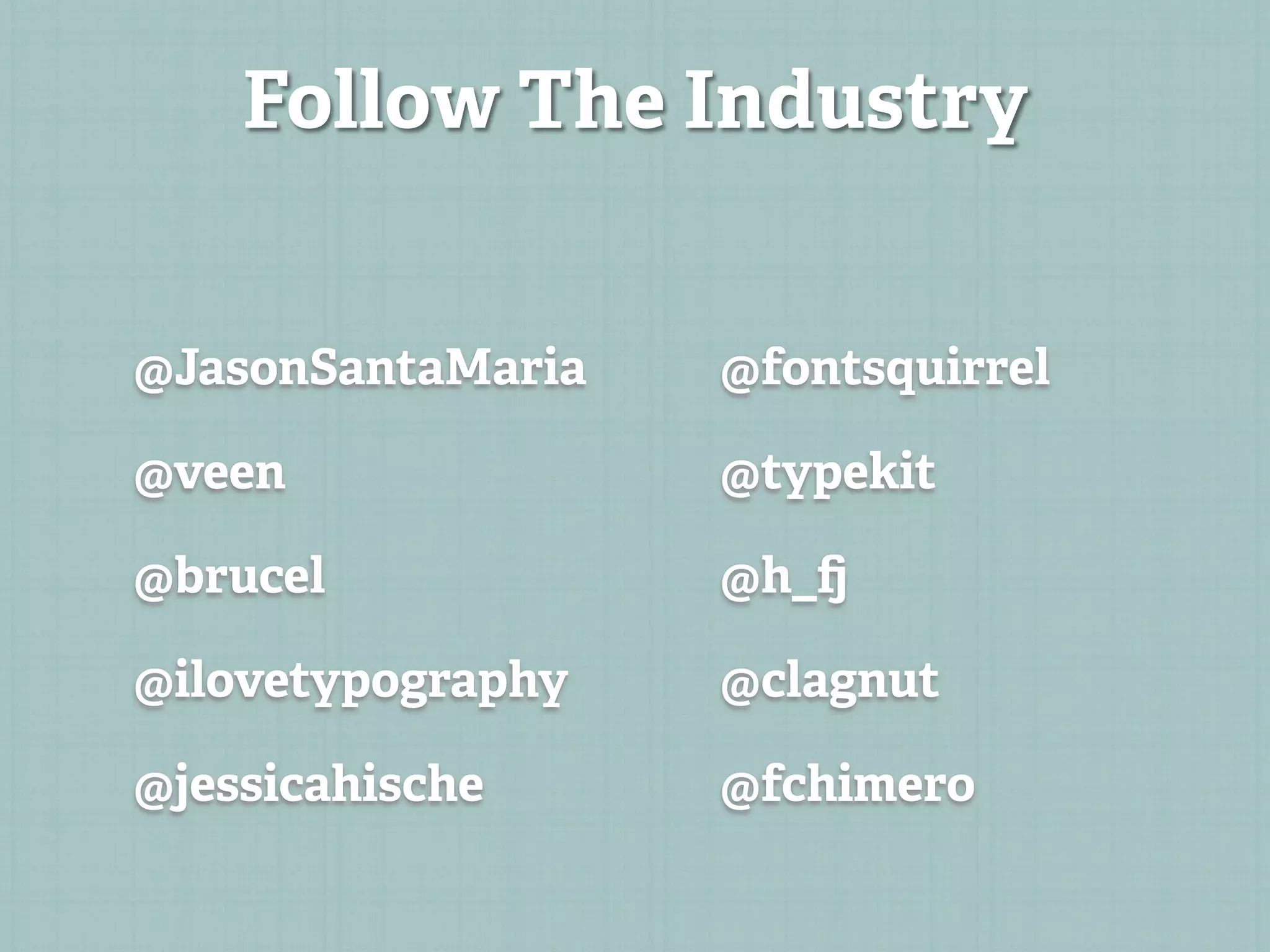 Follow The Industry


@JasonSantaMaria   @fontsquirrel

@veen              @typekit

@brucel            @h_

@ilovetypography   @clagnut

@jessicahische     @fchimero
 