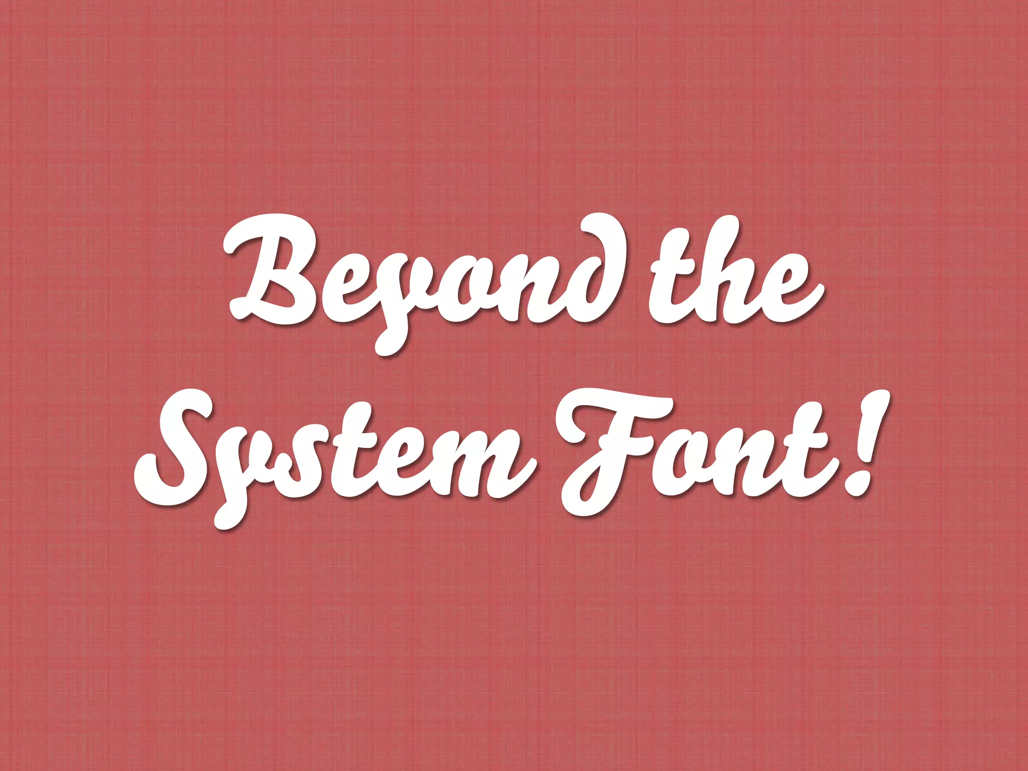 Beyond the
System Font!
 