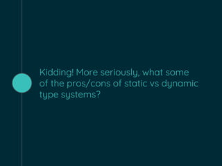 Kidding! More seriously, what some
of the pros/cons of static vs dynamic
type systems?
 