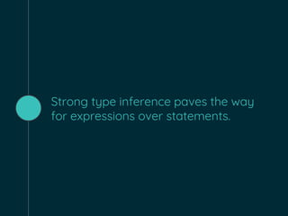 Strong type inference paves the way
for expressions over statements.
 