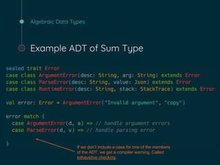 Algebraic Data Types
Example ADT of Sum Type
If we don’t include a case for one of the members
of the ADT, we get a compiler warning. Called
exhaustive checking.
 